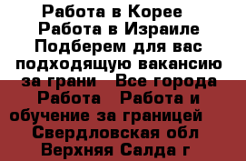  Работа в Корее I Работа в Израиле Подберем для вас подходящую вакансию за грани - Все города Работа » Работа и обучение за границей   . Свердловская обл.,Верхняя Салда г.